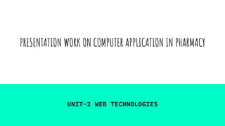 PRESENTATION WORK ON COMPUTER APPLICATION IN PHARMACY
UNIT-2 WEB TECHNOLOGIES
 