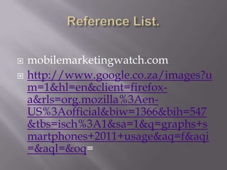 Reference List.mobilemarketingwatch.comhttp://www.google.co.za/images?um=1&hl=en&client=firefox-a&rls=org.mozilla%3Aen-US%3Aofficial&biw=1366&bih=547&tbs=isch%3A1&sa=1&q=graphs+smartphones+2011+usage&aq=f&aqi=&aql=&oq=