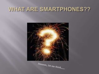 WHAT ARE SMARTPHONES??Hmmm,, let me think,,,,,,
