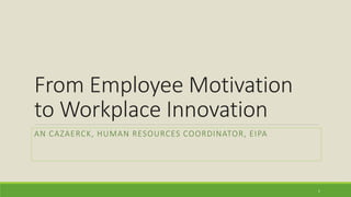 From Employee Motivation
to Workplace Innovation
AN CAZAERCK, HUMAN RESOURCES COORDINATOR, EIPA
1
 