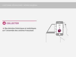 FUNCTIONNAL SPECIFICATIONS | INTERACTION DESIGN




     COLLECTER

> Des données historiques et statistiques
sur l’ensemble des colonies françaises
 