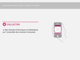 FUNCTIONNAL SPECIFICATIONS | INTERACTION DESIGN




     COLLECTER

> Des données historiques et statistiques
sur l’ensemble des colonies françaises
 