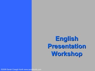 English
                                              Presentation
                                               Workshop

©2008 Sarah Creagh Horth www.sarahhorth.com
 
