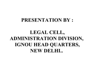 PRESENTATION BY :
LEGAL CELL,
ADMINISTRATION DIVISION,
IGNOU HEAD QUARTERS,
NEW DELHI..
 