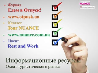 - Журнал 
Едем в Отпуск! 
- www.otpusk.ua 
- Каталог 
Tour NUANCE 
- www.nuance.com.ua 
- Ивент 
Rest and Work 
Информационные ресурсы 
Охват туристического рынка 
 