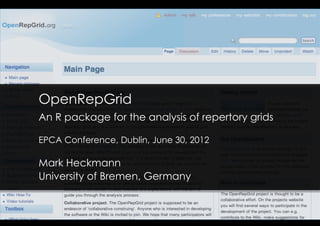 OpenRepGrid
An R package for the analysis of repertory grids

EPCA Conference, Dublin, June 30, 2012

Mark Heckmann
University of Bremen, Germany
 