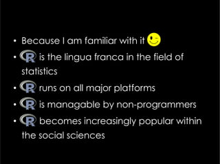 •  Because I am familiar with it J
•  is the lingua franca in the field of
statistics
•  runs on all major platforms
•  is managable by non-programmers
•  becomes increasingly popular within
the social sciences
 
