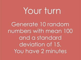 Generate 10 random
numbers with mean 100
and a standard
deviation of 15.
You have 2 minutes
Your turn
 