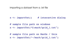 Importing a dataset from a .txt file!
!
!
x <- importTxt() # interactive dialog!
!
# sample file path on windows!
x <- importTxt(“C:mark/grid_1.txt") !
!
# sample file path on MacOs / Unix!
x <- importTxt(“~/mark/grid_1.txt") !
!
!
!
 