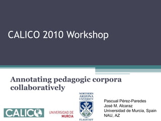 CALICO 2010 Workshop  Annotating pedagogic corpora collaboratively Pascual Pérez-Paredes  José M. Alcaraz Universidad de Murcia, Spain NAU, AZ 