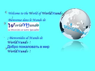 Welcome to the World of WorldMundo
  !
Bienvenue dans le Monde de
                                  Wor
                                      ldM
                                 o        und
¡ Bienvenidos al Mundo de
WorldMundo !
Добро пожаловать в мир
WorldMundo !
 
