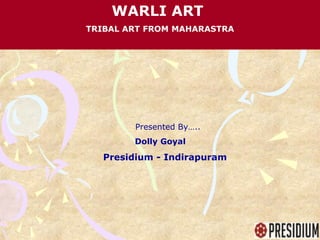 WARLI ART
TRIBAL ART FROM MAHARASTRA
Presented By…..
Dolly Goyal
Presidium - Indirapuram
 