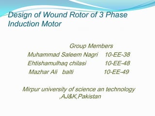 Design of Wound Rotor of 3 Phase
Induction Motor
Group Members
Muhammad Saleem Nagri 10-EE-38
Ehtishamulhaq chilasi
10-EE-48
Mazhar Ali balti
10-EE-49
Mirpur university of science an technology
,AJ&K,Pakistan

 