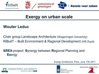Exergy on urban scale Wouter Leduc Chair group Landscape Architecture  (Wageningen University) RiBuilT – Built Environment & Regional Development  (HS Zuyd) SREX -project:  S ynergy between  R egional Planning and  Ex ergy Exergy Conference, Paris, June 17th 2011 