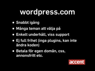 wordpress.com
• Snabbt igång
• Många teman att välja på
• Enkelt underhåll, viss support
• Ej full koden) plugins, kan inte
  ändra
          frihet (inga


• Betala för egen domän, css,
  annonsfritt etc.
 