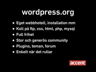 wordpress.org
• Eget webbhotell, installation mm
• Koll på ftp, css, html, php, mysql
• Full frihet
• Stor och generös community
• Plugins, teman, forum
• Enkelt när det rullar
 