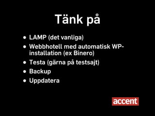 Tänk på
• LAMP (det vanliga)
• Webbhotell (ex Binero)
  installation
               med automatisk WP-

• Testa (gärna på testsajt)
• Backup
• Uppdatera
 