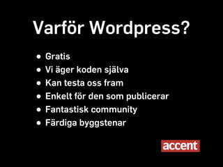 Varför Wordpress?
• Gratis
• Vi äger koden själva
• Kan testa oss fram
• Enkelt för den som publicerar
• Fantastisk community
• Färdiga byggstenar
 