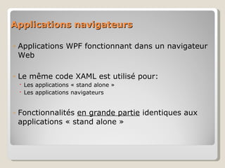 Applications navigateurs Applications WPF fonctionnant dans un navigateur Web Le même code XAML est utilisé pour: Les applications « stand alone » Les applications navigateurs Fonctionnalités  en grande partie  identiques aux applications « stand alone » 