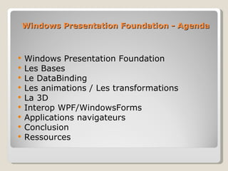 Windows Presentation Foundation - Agenda Windows Presentation Foundation Les Bases Le DataBinding Les animations /  Les transformations La 3D Interop WPF/WindowsForms Applications navigateurs Conclusion Ressources 
