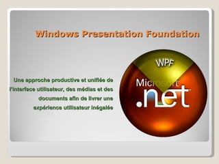 Windows Presentation Foundation Une approche productive et unifiée de l’interface utilisateur, des médias et des documents afin de livrer une expérience utilisateur inégalée 