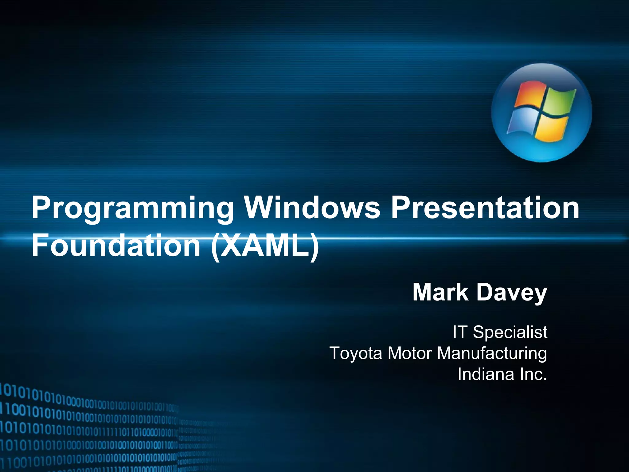 Programming Windows Presentation
Foundation (XAML)
Mark Davey
IT Specialist
Toyota Motor Manufacturing
Indiana Inc.
 