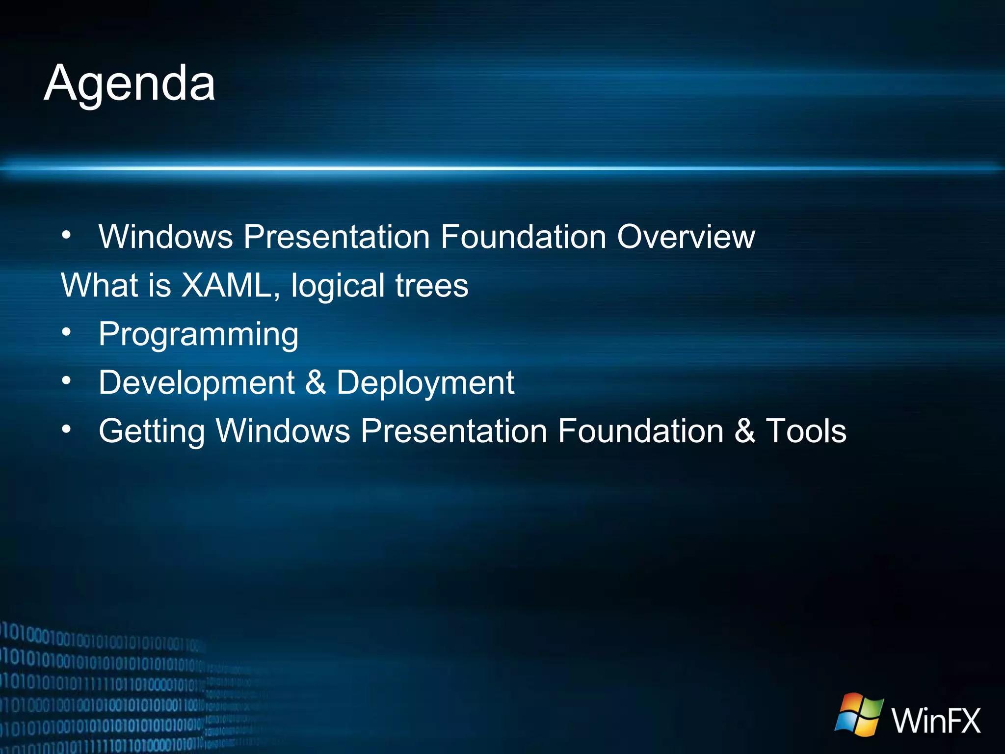 Agenda
• Windows Presentation Foundation Overview
What is XAML, logical trees
• Programming
• Development & Deployment
• Getting Windows Presentation Foundation & Tools
 
