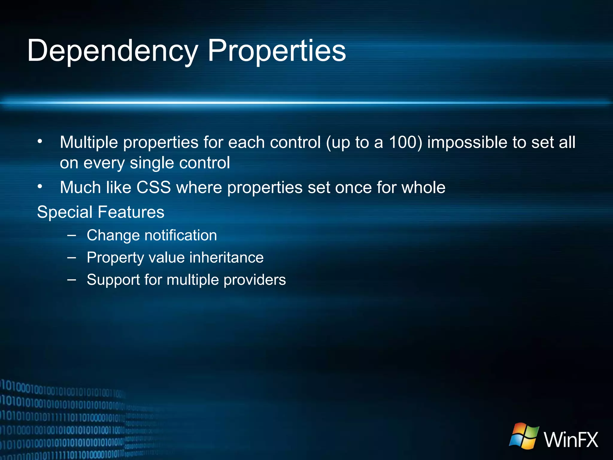 Dependency Properties
• Multiple properties for each control (up to a 100) impossible to set all
on every single control
• Much like CSS where properties set once for whole
Special Features
– Change notification
– Property value inheritance
– Support for multiple providers
 