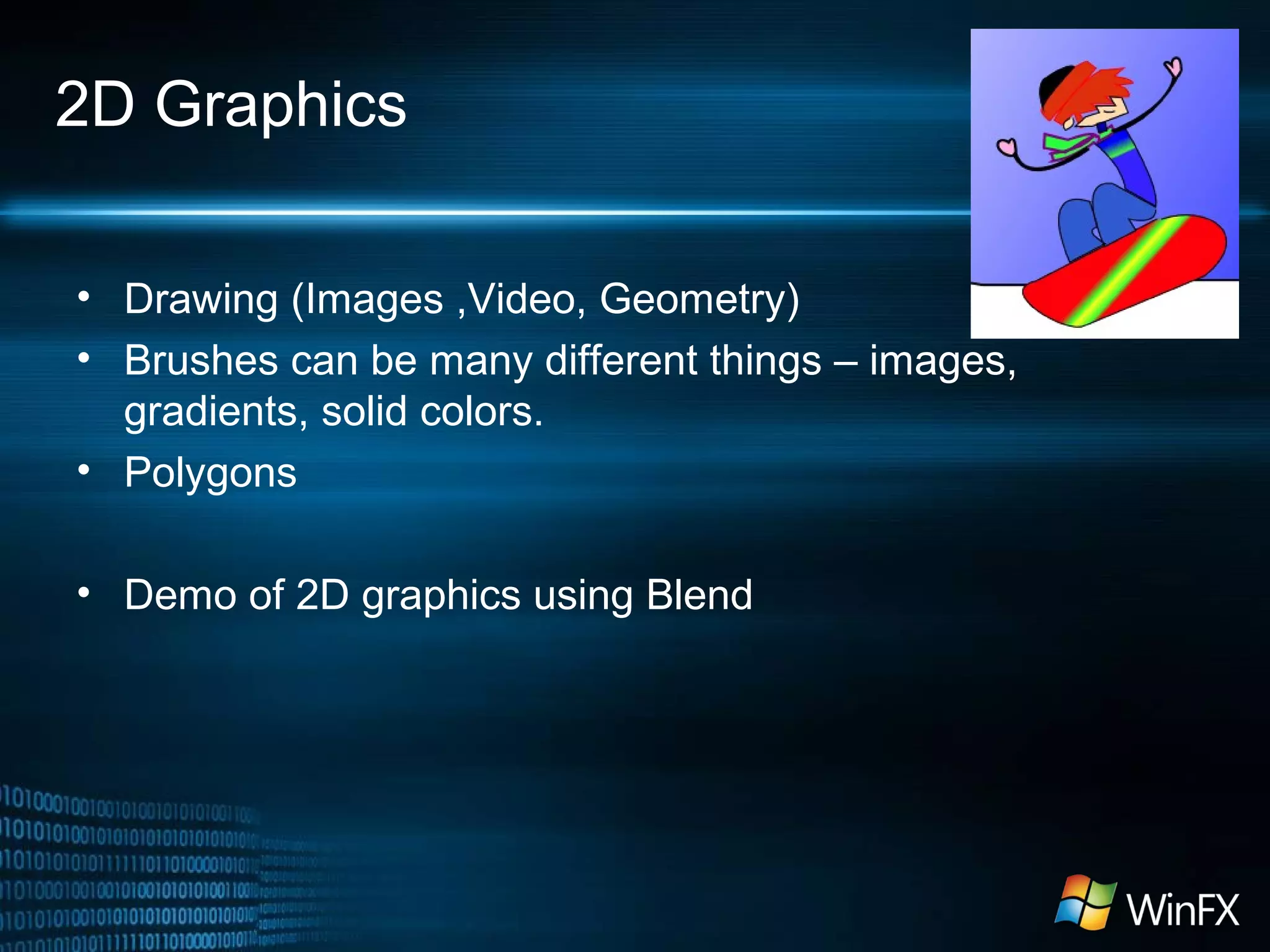 2D Graphics
• Drawing (Images ,Video, Geometry)
• Brushes can be many different things – images,
gradients, solid colors.
• Polygons
• Demo of 2D graphics using Blend
 