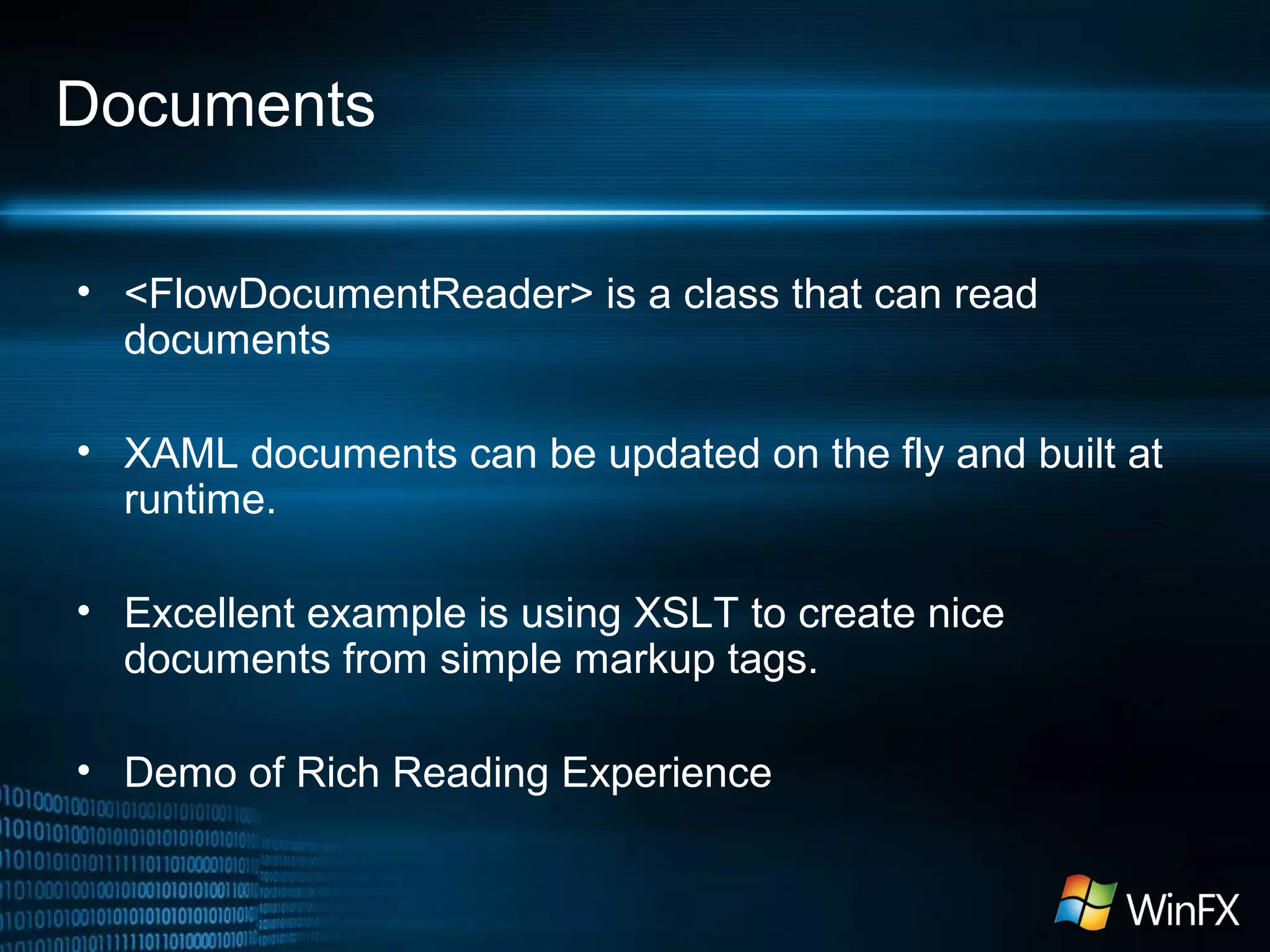 Documents
• <FlowDocumentReader> is a class that can read
documents
• XAML documents can be updated on the fly and built at
runtime.
• Excellent example is using XSLT to create nice
documents from simple markup tags.
• Demo of Rich Reading Experience
 