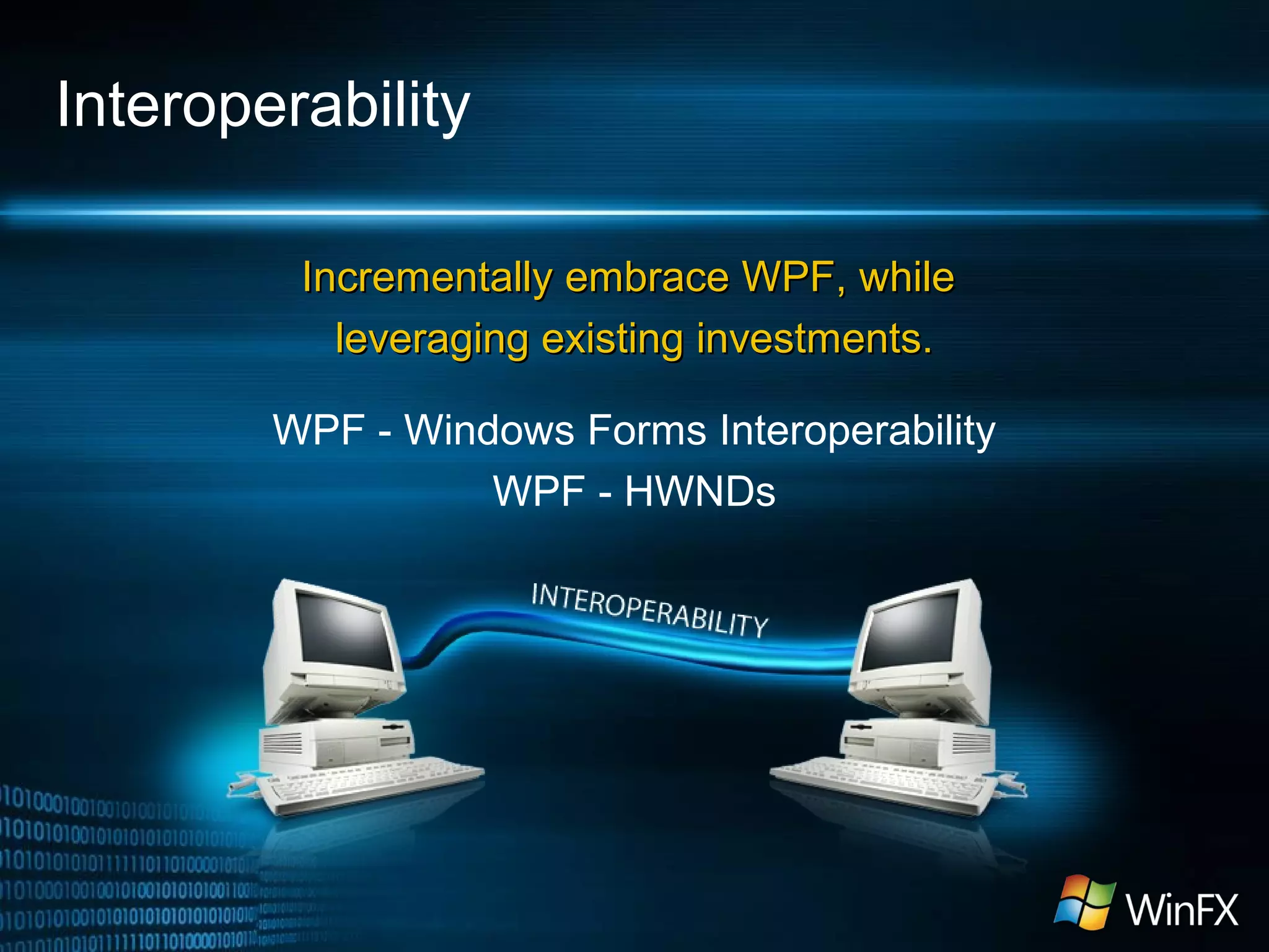 Interoperability
Incrementally embrace WPF, whileIncrementally embrace WPF, while
leveraging existing investments.leveraging existing investments.
WPF - Windows Forms Interoperability
WPF - HWNDs
 