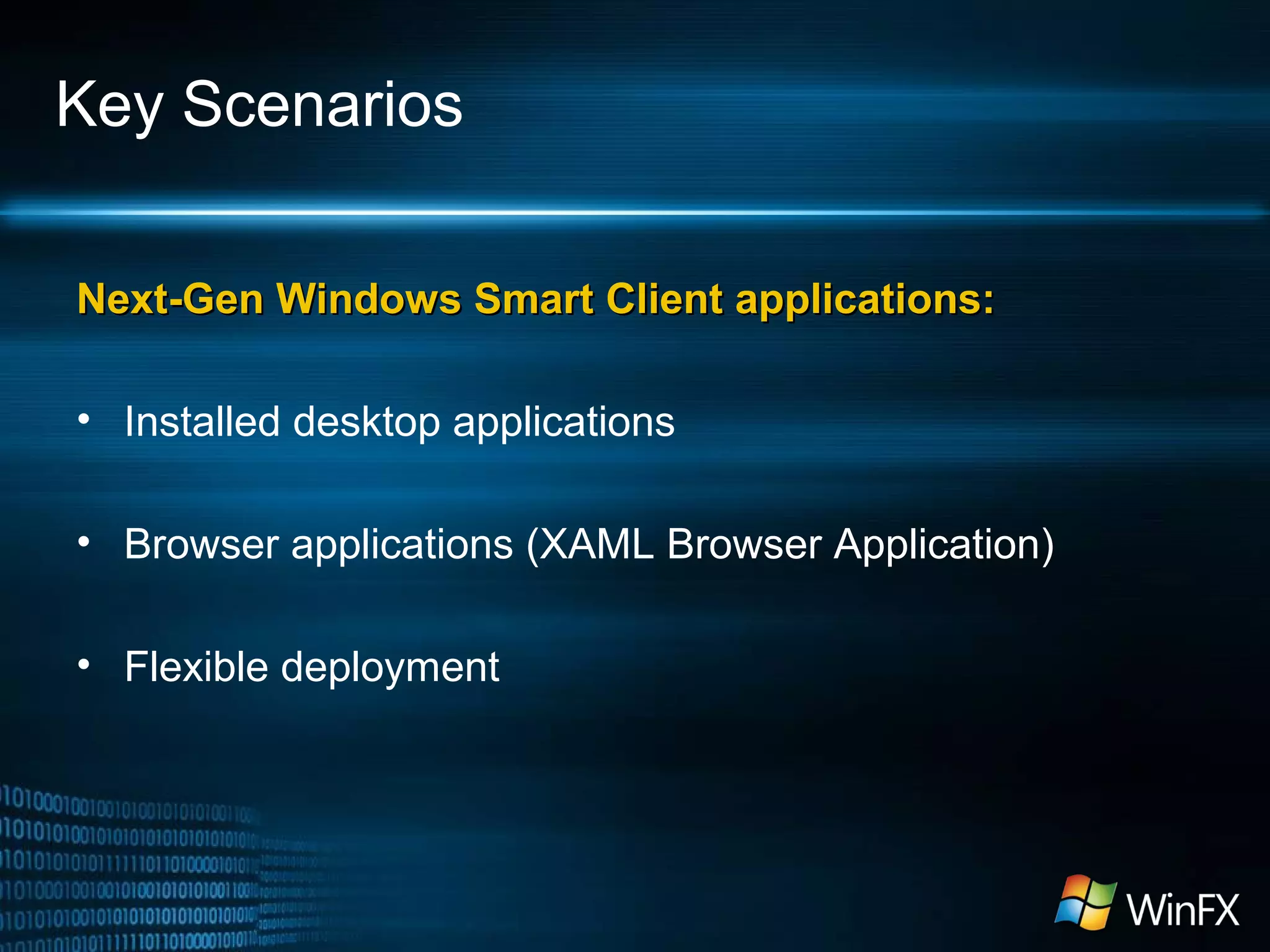 Key Scenarios
Next-Gen Windows Smart Client applications:Next-Gen Windows Smart Client applications:
• Installed desktop applications
• Browser applications (XAML Browser Application)
• Flexible deployment
 