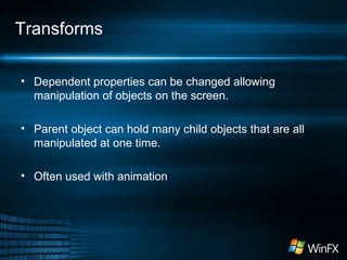 Transforms
• Dependent properties can be changed allowing
manipulation of objects on the screen.
• Parent object can hold many child objects that are all
manipulated at one time.
• Often used with animation
 