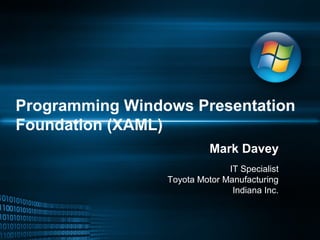 Programming Windows Presentation
Foundation (XAML)
Mark Davey
IT Specialist
Toyota Motor Manufacturing
Indiana Inc.
 