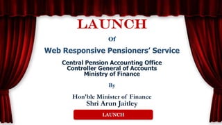 LAUNCH
Of
Web Responsive Pensioners’ Service
Central Pension Accounting Office
Controller General of Accounts
Ministry of Finance
By
Hon'ble Minister of Finance
Shri Arun Jaitley
LAUNCH
 