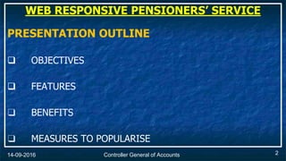 Controller General of Accounts14-09-2016
PRESENTATION OUTLINE
 OBJECTIVES
 FEATURES
❑ BENEFITS
❑ MEASURES TO POPULARISE
WEB RESPONSIVE PENSIONERS’ SERVICE
2
 