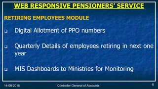 Controller General of Accounts14-09-2016
RETIRING EMPLOYEES MODULE
❑ Digital Allotment of PPO numbers
❑ Quarterly Details of employees retiring in next one
year
❑ MIS Dashboards to Ministries for Monitoring
WEB RESPONSIVE PENSIONERS’ SERVICE
6
 