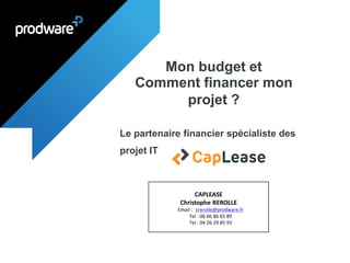Le partenaire financier spécialiste des
projet IT
CAPLEASE
Christophe REROLLE
Email : ccrerolle@prodware.fr
Tel : 06 66 86 65 89
Tel : 04 26 29 85 93
Mon budget et
Comment financer mon
projet ?
 
