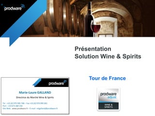 Présentation
Solution Wine & Spirits
Tour de France
Marie-Laure GALLAND
Directrice du Marché Wine & Spirits
Tel : +33 (0) 979 999 748 – Fax +33 (0) 979 999 001
Port : +33 673 280 234
Site Web : www.prodware.fr – E-mail: mlgalland@prodware.fr
 