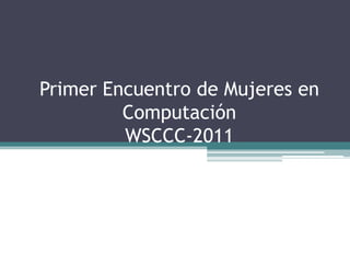 Primer Encuentro de Mujeres en
         Computación
         WSCCC-2011
 