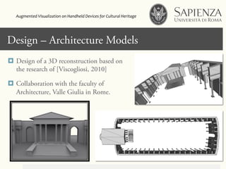 Click to edit Master title styleDesign – Architecture Models
¤  Design of a 3D reconstruction based on
the research of [Viscogliosi, 2010]
¤  Collaboration with the faculty of
Architecture, Valle Giulia in Rome.
Augmented	
  Visualization	
  on	
  Handheld	
  Devices	
  for	
  Cultural	
  Heritage	
  	
  
 