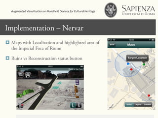 Click to edit Master title styleImplementation – Nervar
¤  Maps with Localization and highlighted area of
the Imperial Fora of Rome
¤  Ruins vs Reconstruction status button
Augmented	
  Visualization	
  on	
  Handheld	
  Devices	
  for	
  Cultural	
  Heritage	
  	
  
 