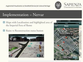Click to edit Master title styleImplementation – Nervar
¤  Maps with Localization and highlighted area of
the Imperial Fora of Rome
¤  Ruins vs Reconstruction status button
Augmented	
  Visualization	
  on	
  Handheld	
  Devices	
  for	
  Cultural	
  Heritage	
  	
  
 