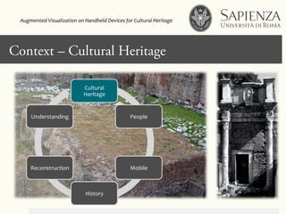 Context – Cultural Heritage
Cultural	
  
Heritage	
  
People	
  
Mobile	
  
History	
  
Reconstruction	
  
Understanding	
  
Augmented	
  Visualization	
  on	
  Handheld	
  Devices	
  for	
  Cultural	
  Heritage	
  	
  
 