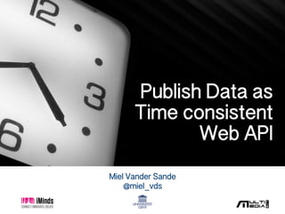Miel Vander Sande!
@miel_vds!
Publish Data as !
Time consistent !
Web API!
 