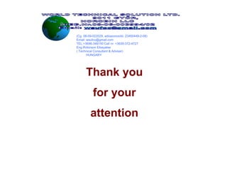 Thank you 
for your 
attention 
(Cg. 08-09-022029, adóazonosító: 23400449-2-08) 
Email: wsufco@gmail.com 
TEL:+3696-348150 Cell nr: +3630-372-4727 
Eng.Robinson Etseyatse 
( Technical Consultant & Adviser) 
HUNGARY 

