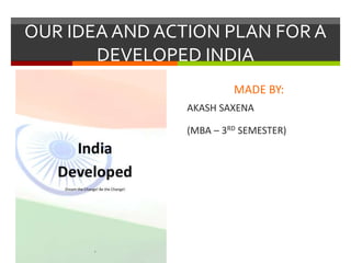OUR IDEA AND ACTION PLAN FOR A
DEVELOPED INDIA
MADE BY:
AKASH SAXENA
(MBA – 3RD SEMESTER)
 