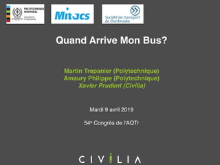 Quand Arrive Mon Bus?
Mardi 9 avril 2019
Martin Trepanier (Polytechnique)
Amaury Philippe (Polytechnique)
Xavier Prudent (Civilia)
54e Congrès de l'AQTr
 