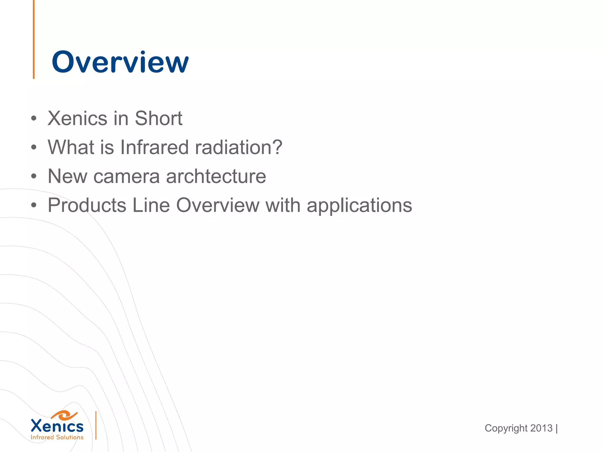 Overview
• Xenics in Short
• What is Infrared radiation?
• New camera archtecture
• Products Line Overview with applications
Copyright 2013 |
 
