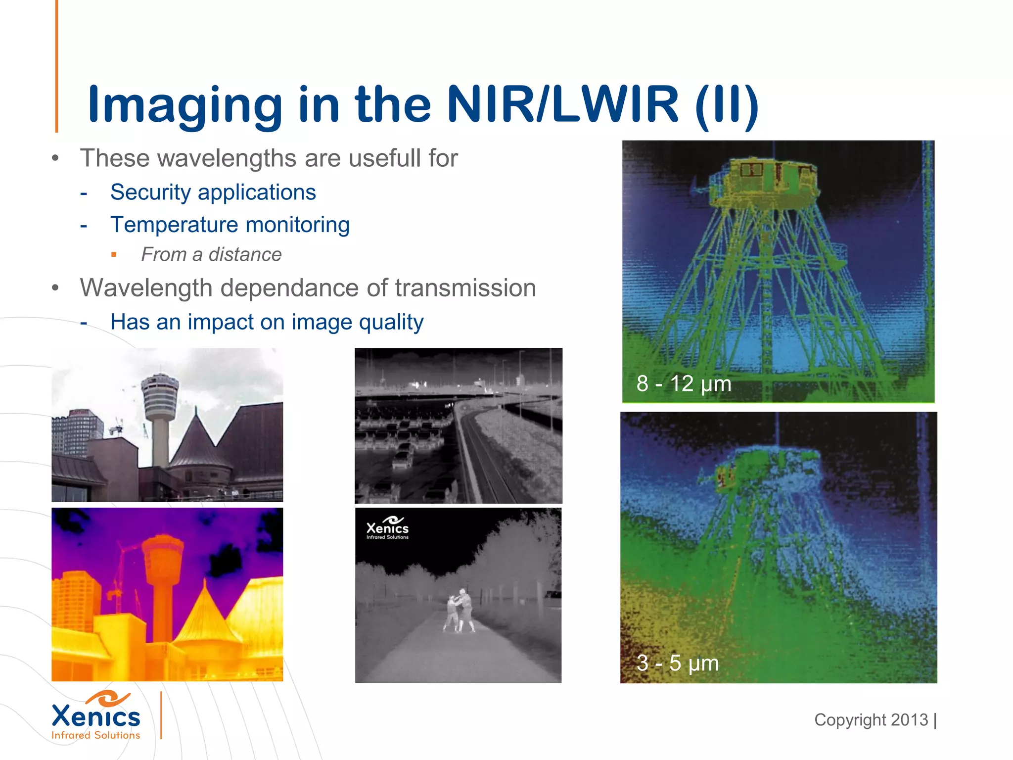 Imaging in the NIR/LWIR (II)
• These wavelengths are usefull for
- Security applications
- Temperature monitoring
▪ From a distance
• Wavelength dependance of transmission
- Has an impact on image quality
3 - 5 µm
8 - 12 µm
Copyright 2013 |
 